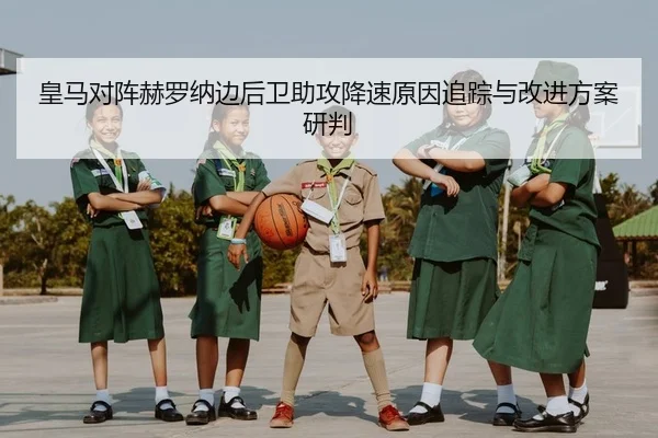 皇马对阵赫罗纳边后卫助攻降速原因追踪与改进方案研判